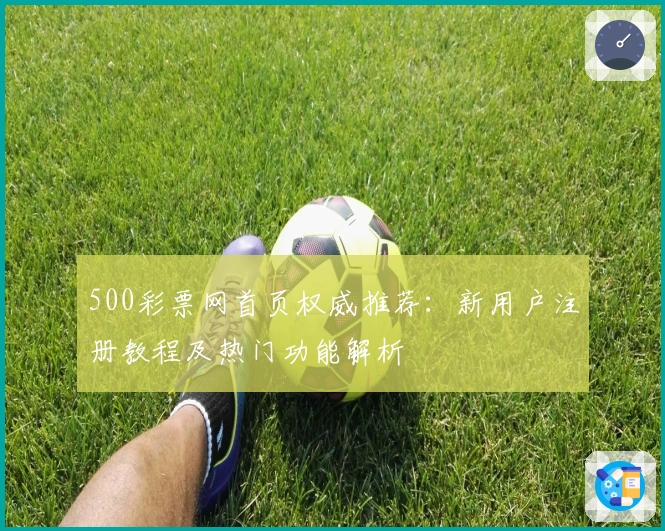 500彩票网首页权威推荐：新用户注册教程及热门功能解析