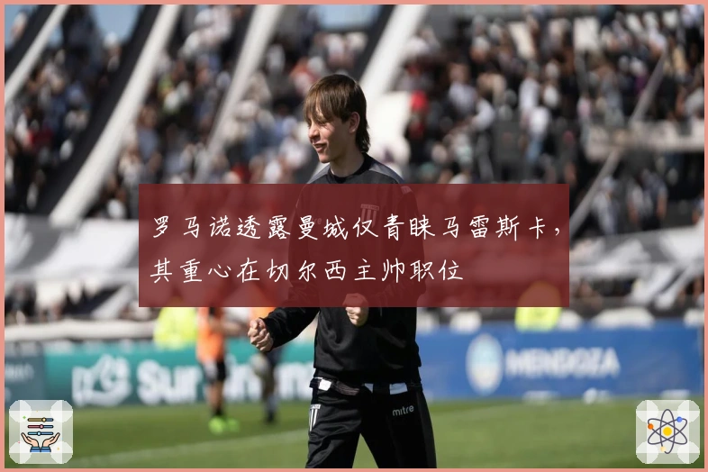 罗马诺透露曼城仅青睐马雷斯卡，其重心在切尔西主帅职位