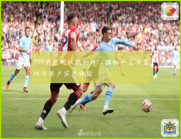 500彩票网权威测评：揭秘平台可靠性与用户实用体验