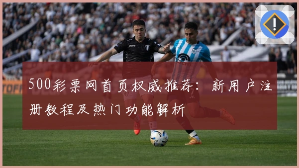 500彩票网首页权威推荐：新用户注册教程及热门功能解析