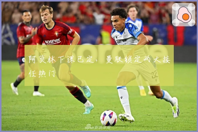 阿莫林下课已定，曼联锁定两大接任热门