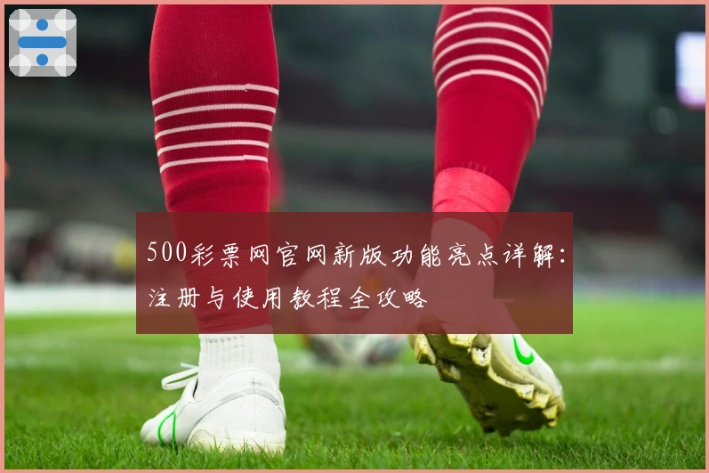 500彩票网官网新版功能亮点详解：注册与使用教程全攻略