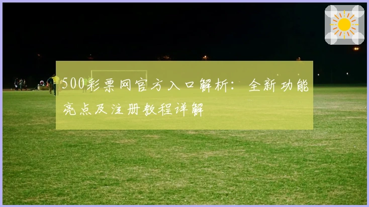 500彩票网官方入口解析：全新功能亮点及注册教程详解