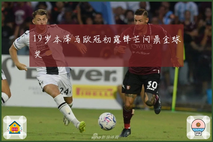 19岁本泽马欧冠初露锋芒问鼎金球奖
