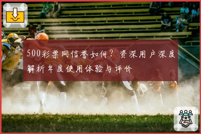 500彩票网信誉如何？资深用户深度解析年度使用体验与评价