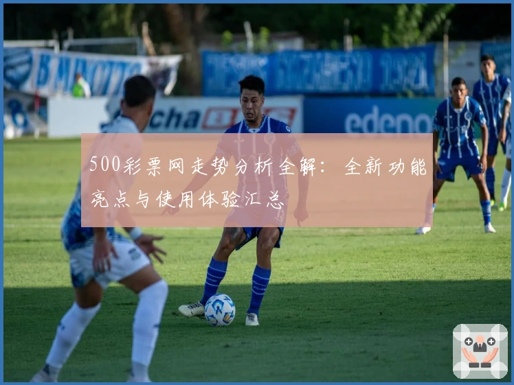 500彩票网走势分析全解：全新功能亮点与使用体验汇总