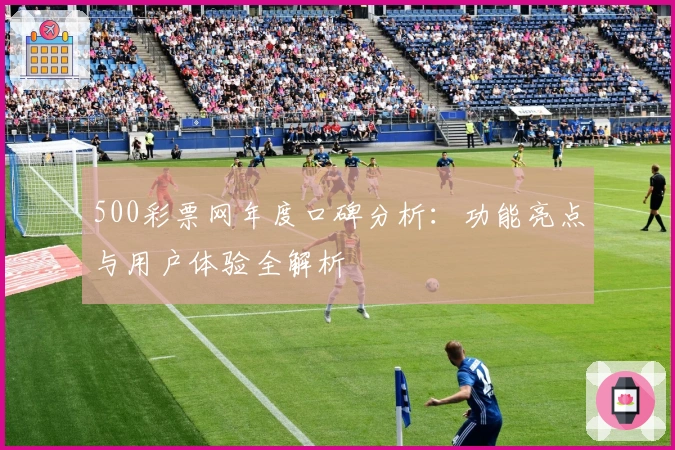 500彩票网年度口碑分析：功能亮点与用户体验全解析