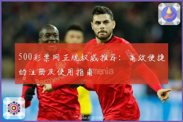 500彩票网正规权威推荐：高效便捷的注册及使用指南