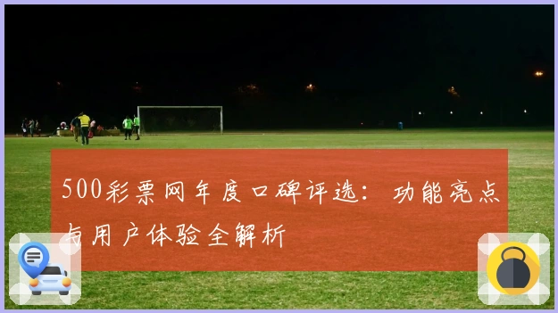 500彩票网年度口碑评选：功能亮点与用户体验全解析
