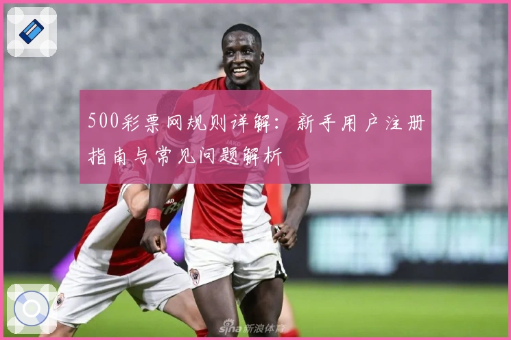 500彩票网规则详解：新手用户注册指南与常见问题解析