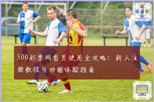 500彩票网首页使用全攻略：新人注册教程与功能体验指南