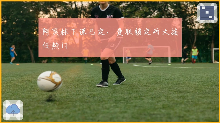 阿莫林下课已定,曼联锁定两大接任热门