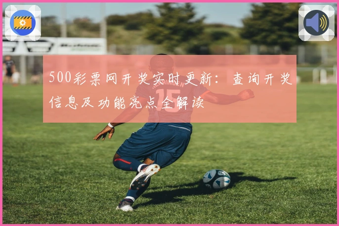 500彩票网开奖实时更新：查询开奖信息及功能亮点全解读