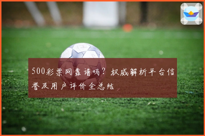 500彩票网靠谱吗？权威解析平台信誉及用户评价全总结