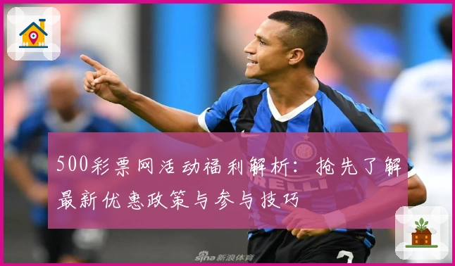 500彩票网活动福利解析：抢先了解最新优惠政策与参与技巧