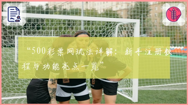 “500彩票网玩法详解：新手注册教程与功能亮点一览”