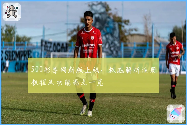 500彩票网新版上线,权威解析注册教程及功能亮点一览