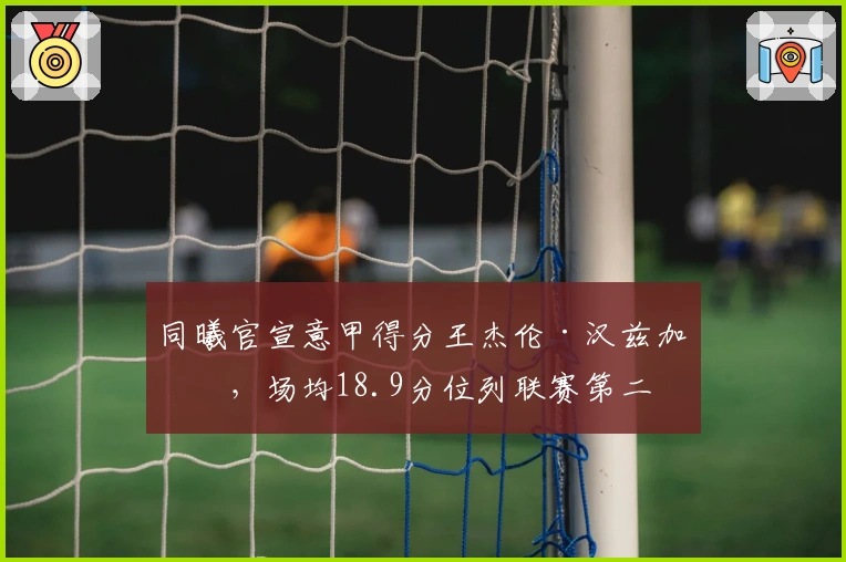 同曦官宣意甲得分王杰伦·汉兹加盟，场均18.9分位列联赛第二