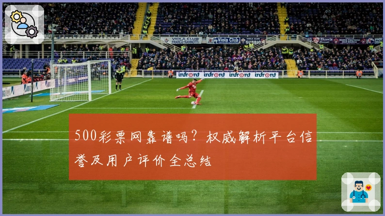 500彩票网靠谱吗？权威解析平台信誉及用户评价全总结