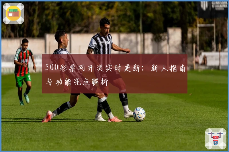 500彩票网开奖实时更新：新人指南与功能亮点解析