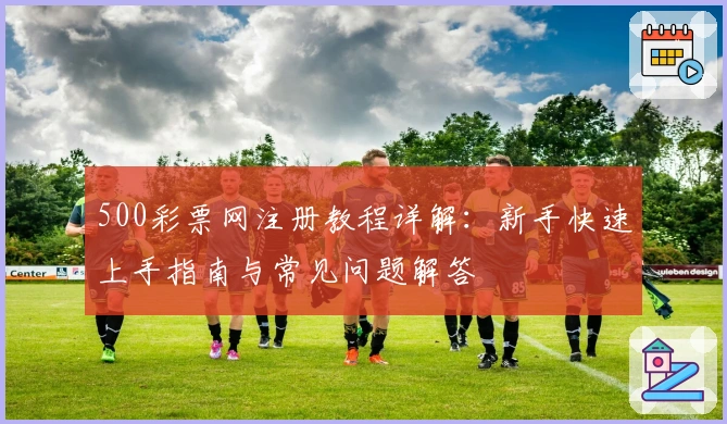 500彩票网注册教程详解：新手快速上手指南与常见问题解答