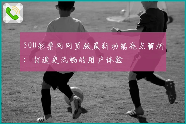 500彩票网网页版最新功能亮点解析：打造更流畅的用户体验
