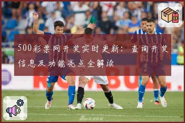 500彩票网开奖实时更新：查询开奖信息及功能亮点全解读