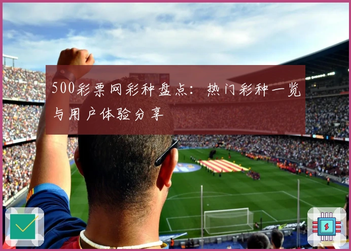 500彩票网彩种盘点：热门彩种一览与用户体验分享