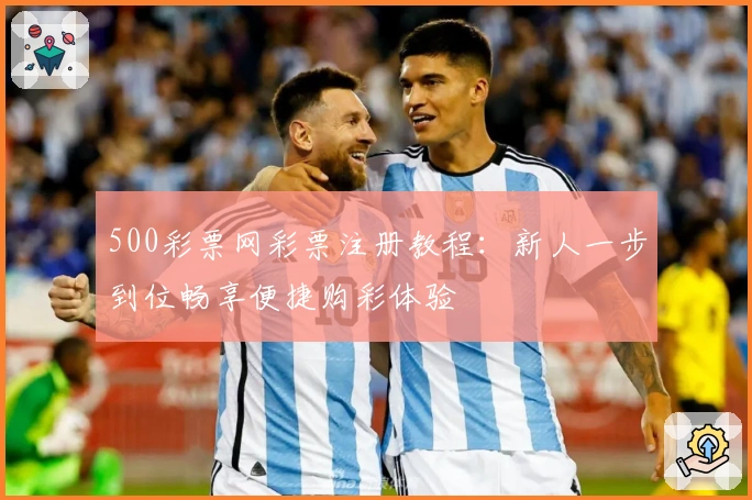 500彩票网彩票注册教程：新人一步到位畅享便捷购彩体验