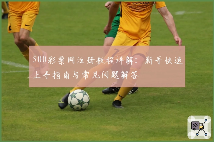 500彩票网注册教程详解：新手快速上手指南与常见问题解答