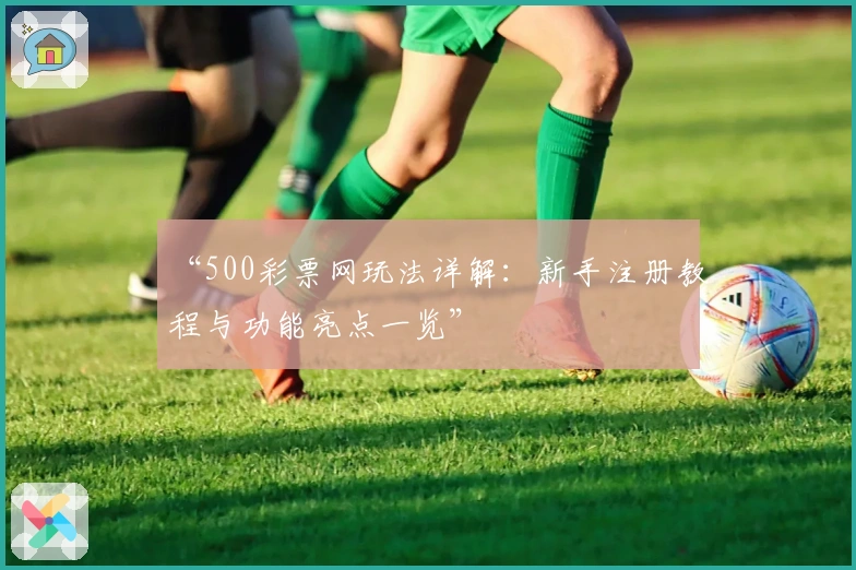 “500彩票网玩法详解：新手注册教程与功能亮点一览”