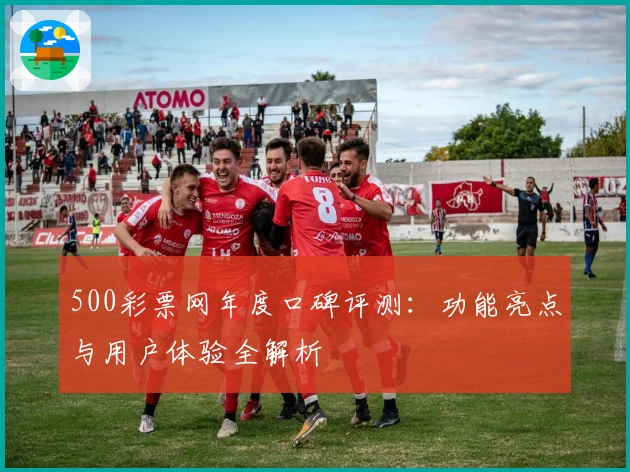 500彩票网年度口碑评测：功能亮点与用户体验全解析