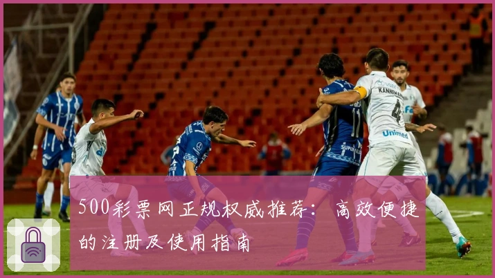 500彩票网正规权威推荐：高效便捷的注册及使用指南