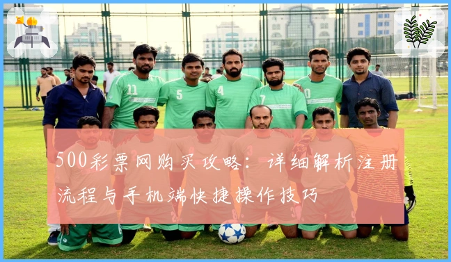 500彩票网购买攻略：详细解析注册流程与手机端快捷操作技巧