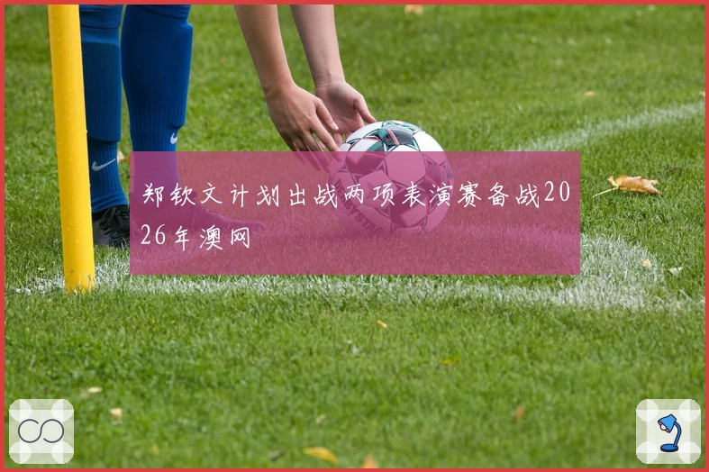 郑钦文计划出战两项表演赛备战2026年澳网