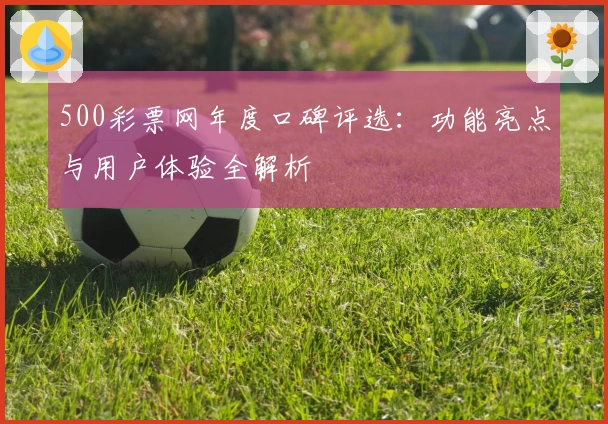 500彩票网年度口碑评选：功能亮点与用户体验全解析
