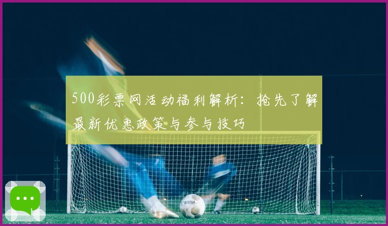 500彩票网活动福利解析：抢先了解最新优惠政策与参与技巧