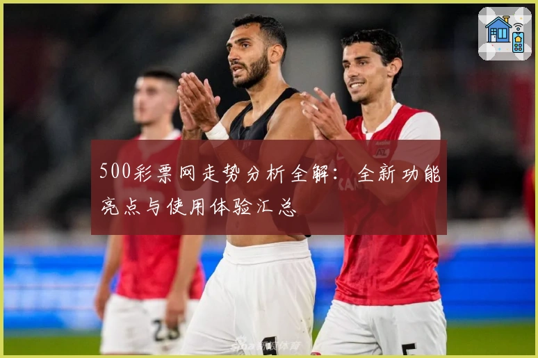 500彩票网走势分析全解：全新功能亮点与使用体验汇总