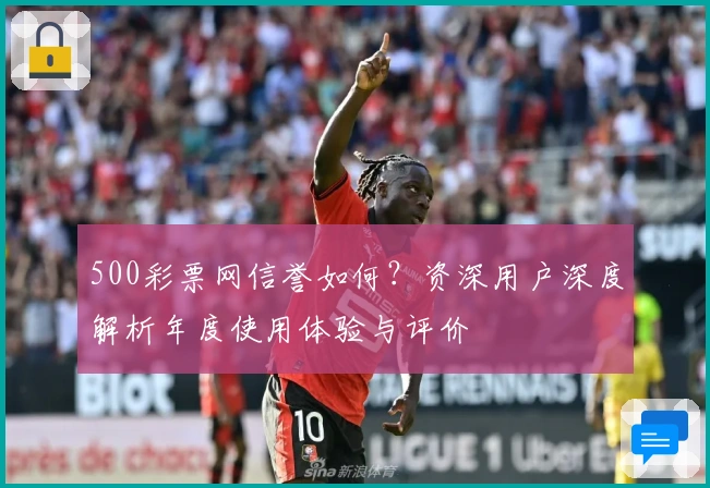 500彩票网信誉如何？资深用户深度解析年度使用体验与评价