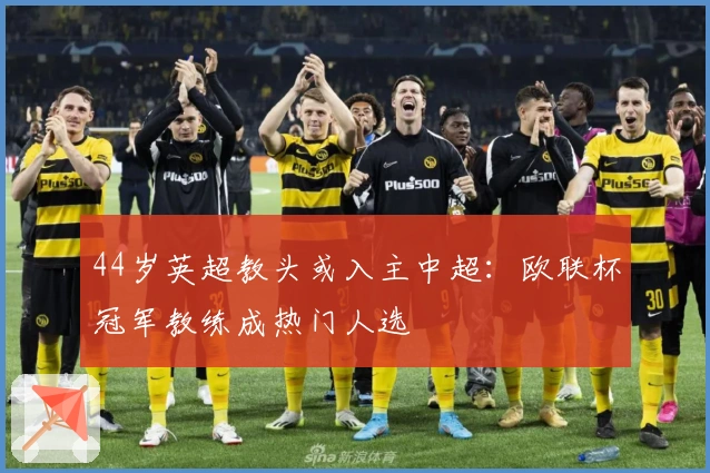 44岁英超教头或入主中超：欧联杯冠军教练成热门人选